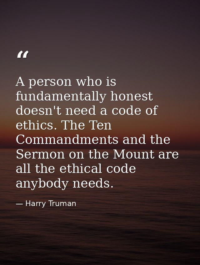 A person who is fundamentally honest doesn't need a code of ethics. The Ten Commandments and the Sermon on the Mount are — Harry Truman