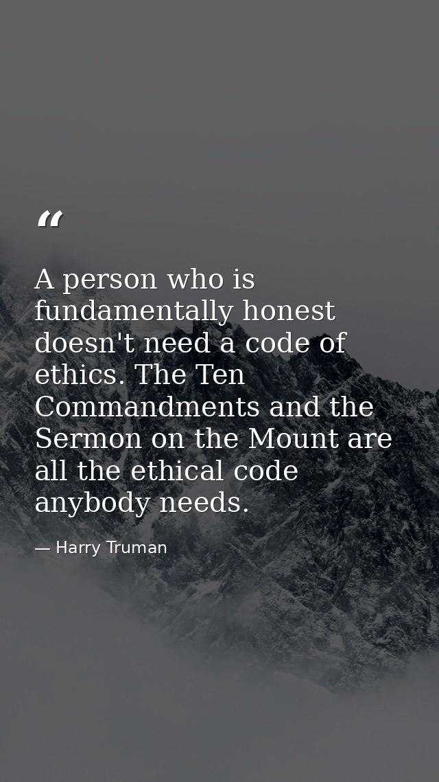 A person who is fundamentally honest doesn't need a code of ethics. The Ten Commandments and the Sermon on the Mount are — Harry Truman