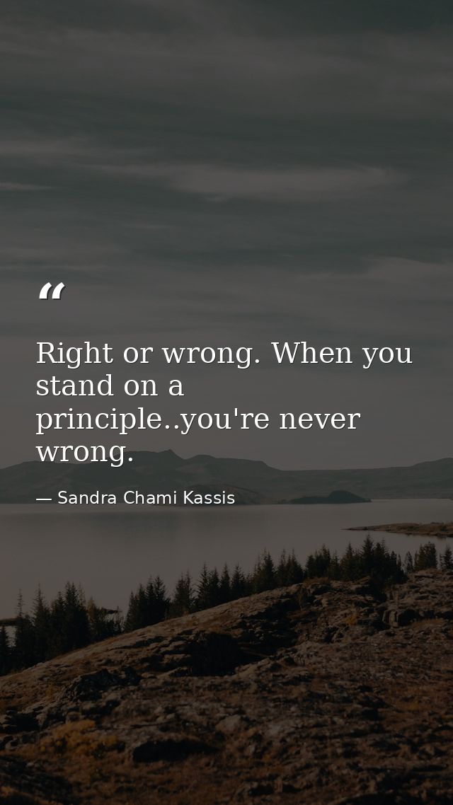 Right or wrong. When you stand on a principle..you're never wrong. — Sandra Chami Kassis