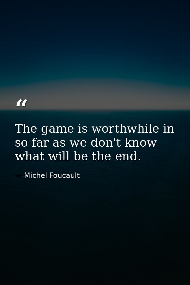 The game is worthwhile in so far as we don't know what will be the end. — Michel Foucault