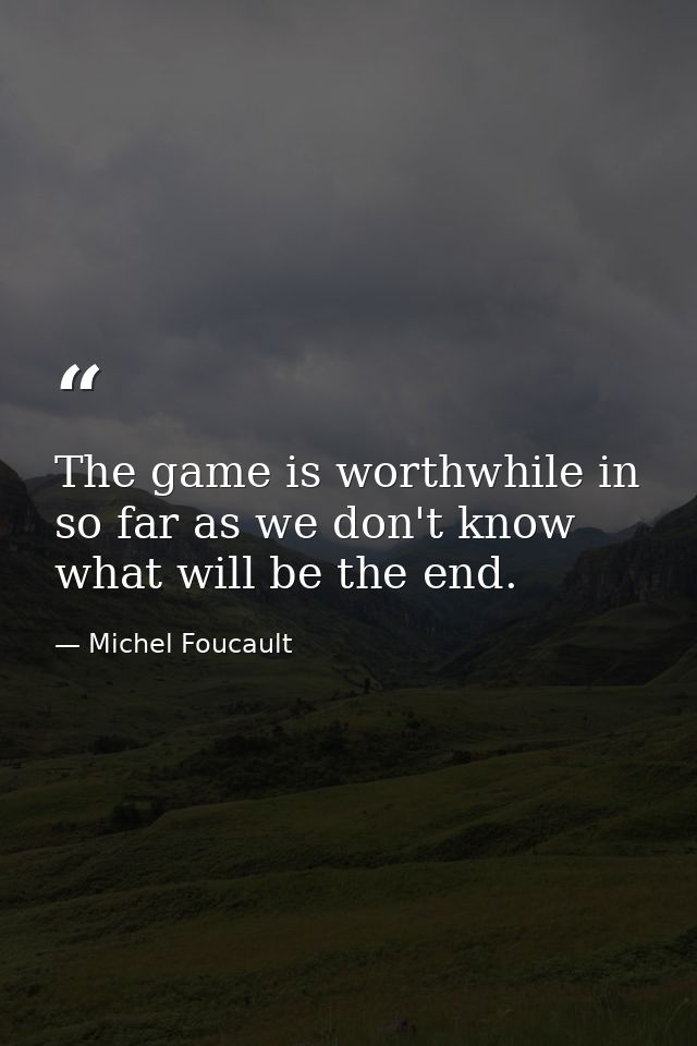 The game is worthwhile in so far as we don't know what will be the end. — Michel Foucault