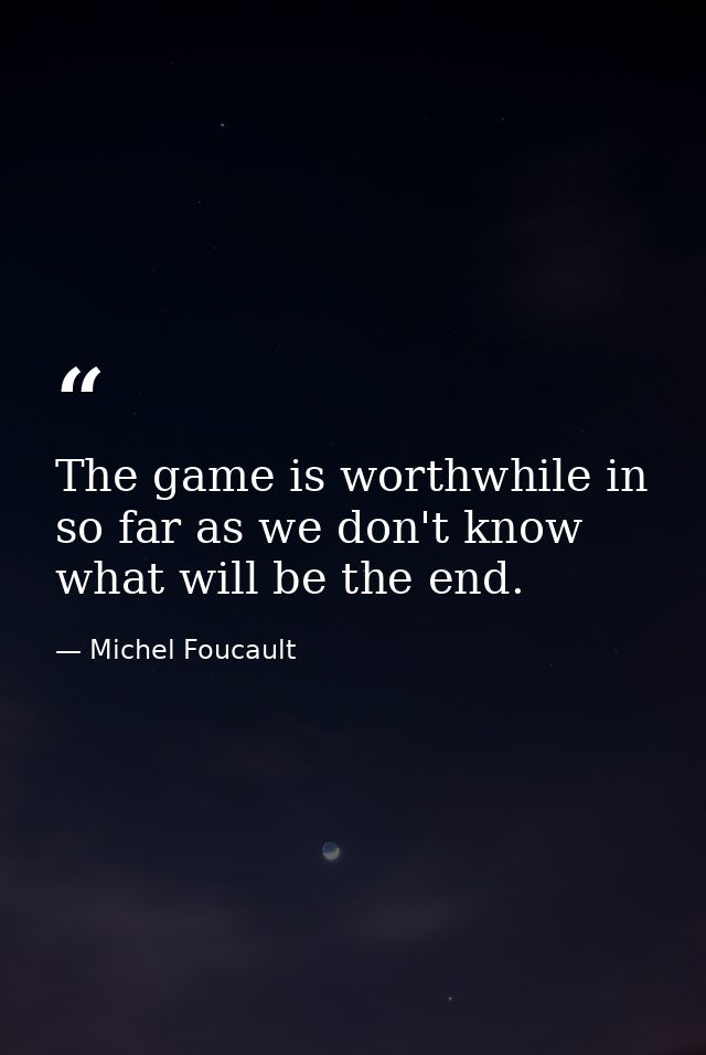 The game is worthwhile in so far as we don't know what will be the end. — Michel Foucault