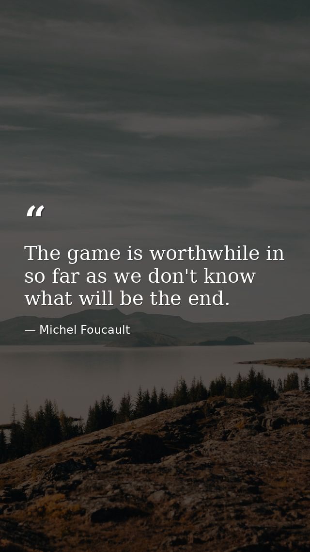 The game is worthwhile in so far as we don't know what will be the end. — Michel Foucault