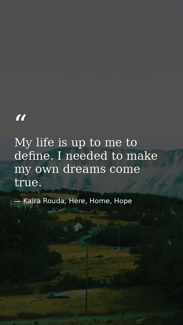 My life is up to me to define. I needed to make my own dreams come true. — Kaira Rouda, Here, Home, Hope