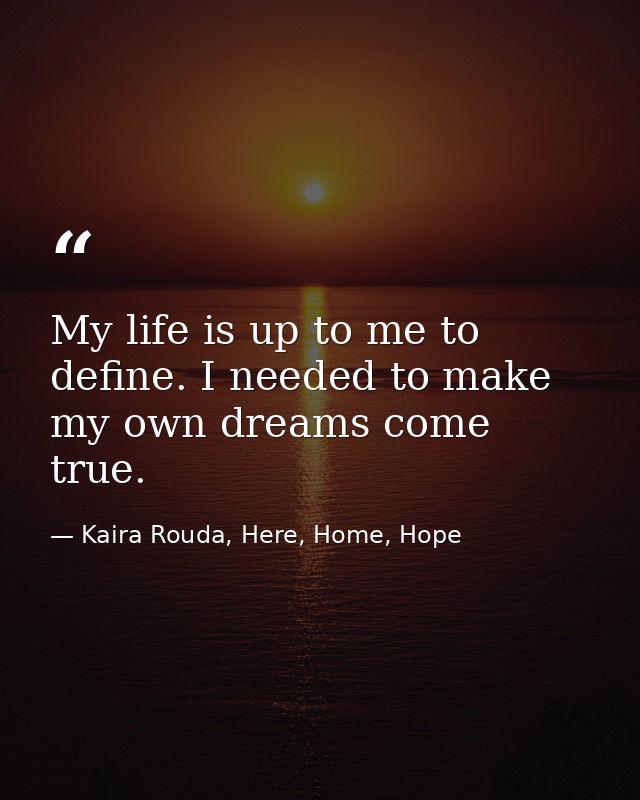 My life is up to me to define. I needed to make my own dreams come true. — Kaira Rouda, Here, Home, Hope
