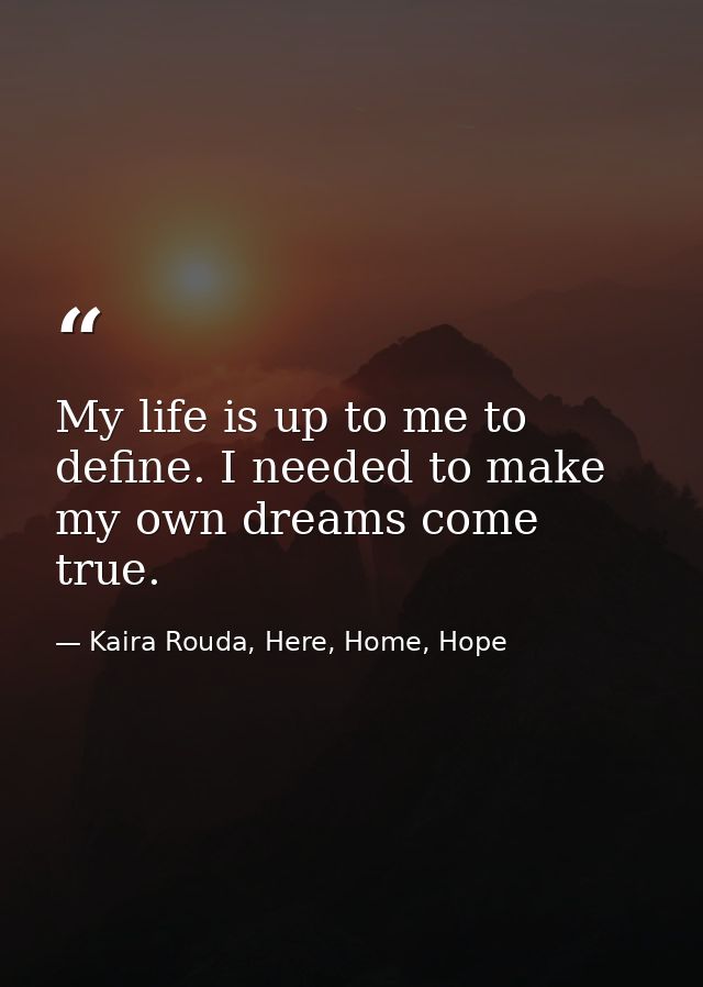 My life is up to me to define. I needed to make my own dreams come true. — Kaira Rouda, Here, Home, Hope