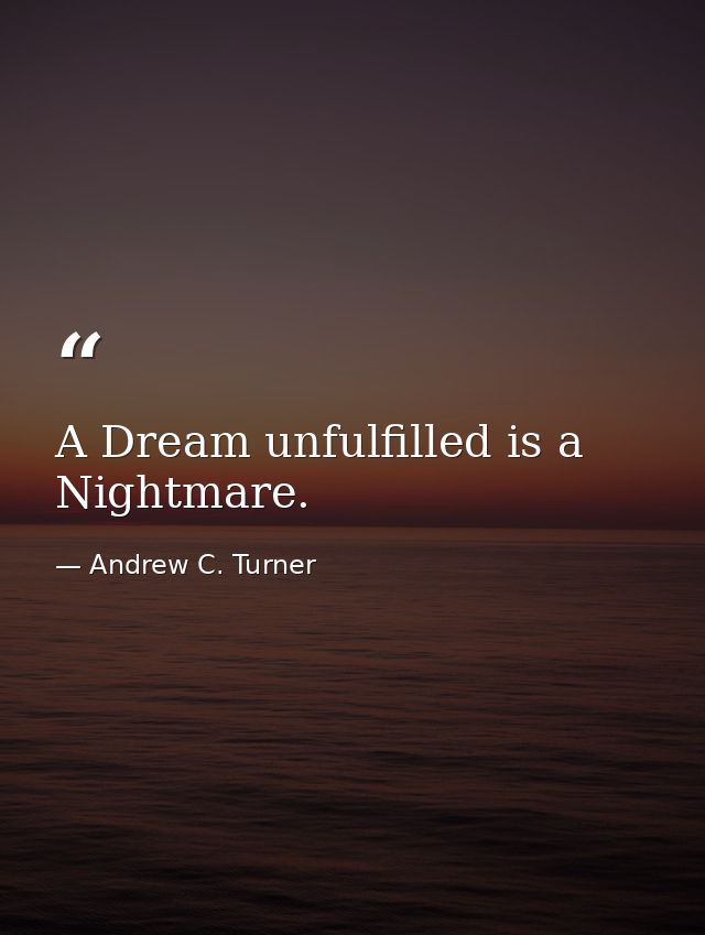 A Dream unfulfilled is a Nightmare. — Andrew C. Turner