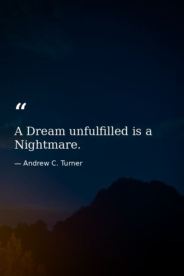 A Dream unfulfilled is a Nightmare. — Andrew C. Turner