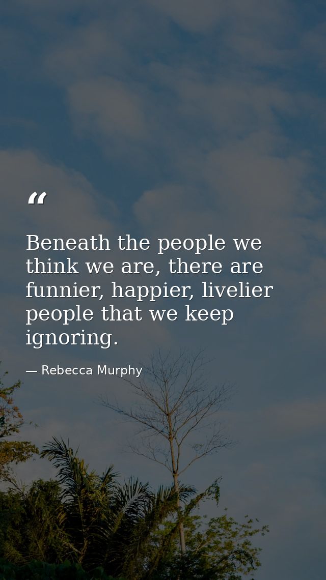 Beneath the people we think we are, there are funnier, happier, livelier people that we keep ignoring. — Rebecca Murphy