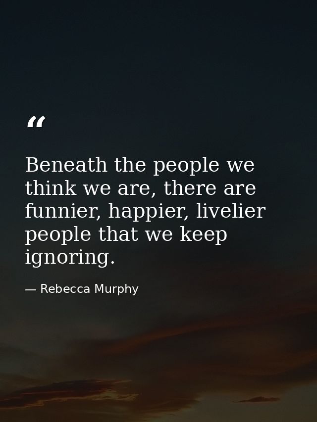 Beneath the people we think we are, there are funnier, happier, livelier people that we keep ignoring. — Rebecca Murphy