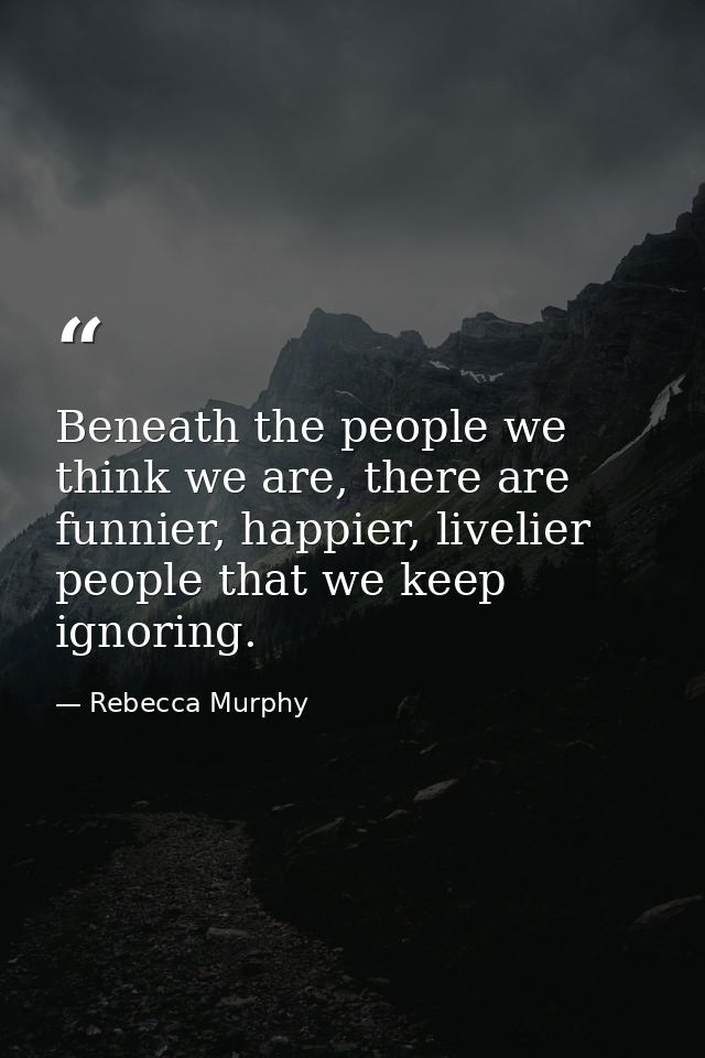Beneath the people we think we are, there are funnier, happier, livelier people that we keep ignoring. — Rebecca Murphy