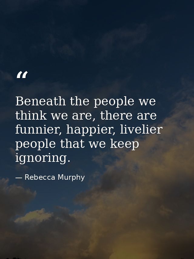 Beneath the people we think we are, there are funnier, happier, livelier people that we keep ignoring. — Rebecca Murphy