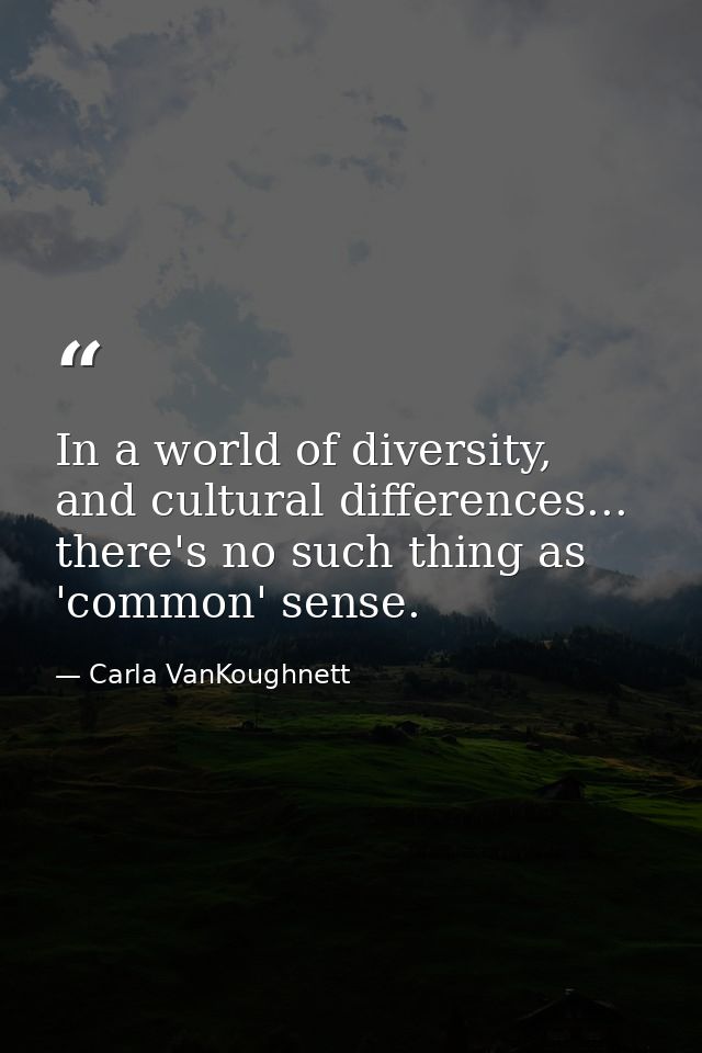 In a world of diversity, and cultural differences... there's no such thing as 'common' sense. — Carla VanKoughnett