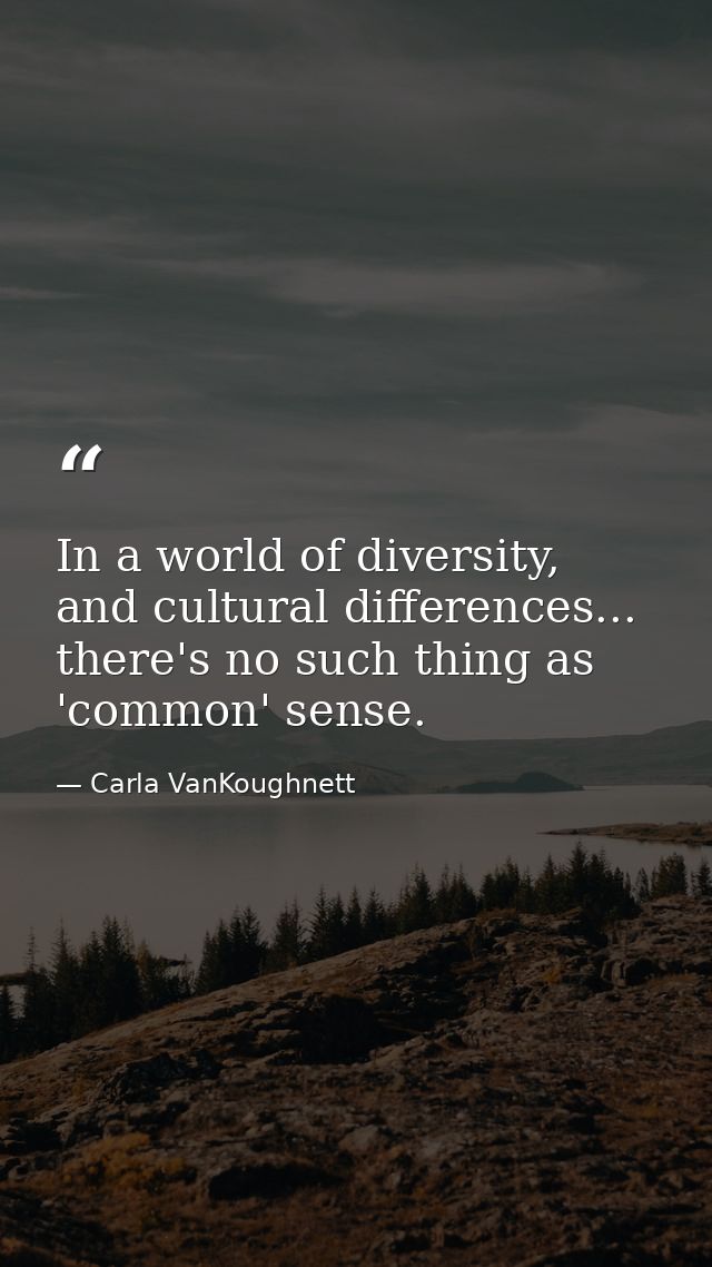 In a world of diversity, and cultural differences... there's no such thing as 'common' sense. — Carla VanKoughnett