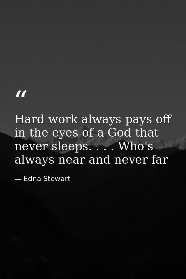 Hard work always pays off in the eyes of a God that never sleeps. . . . Who's always near and never far — Edna Stewart
