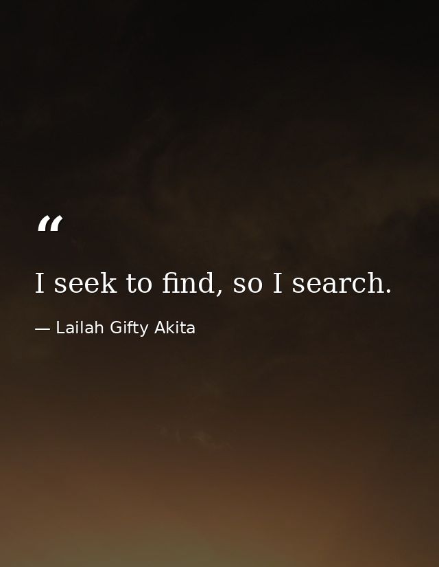 I seek to find, so I search. — Lailah Gifty Akita