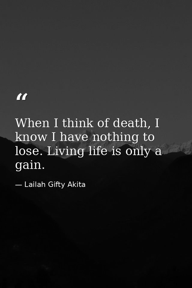 When I think of death, I know I have nothing to lose. Living life is only a gain. — Lailah Gifty Akita