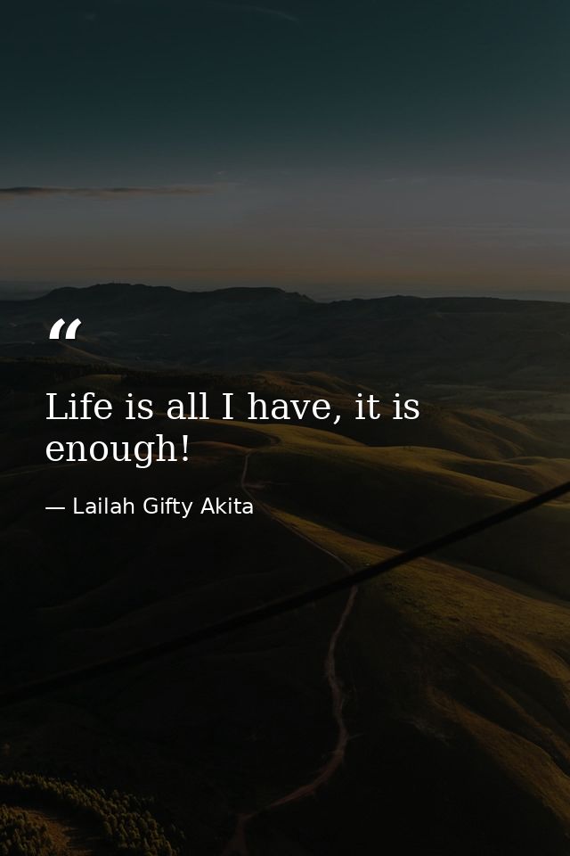 Life is all I have, it is enough! — Lailah Gifty Akita