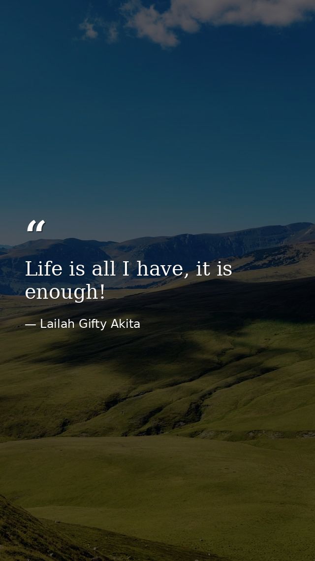 Life is all I have, it is enough! — Lailah Gifty Akita