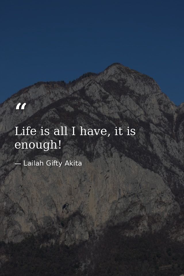 Life is all I have, it is enough! — Lailah Gifty Akita