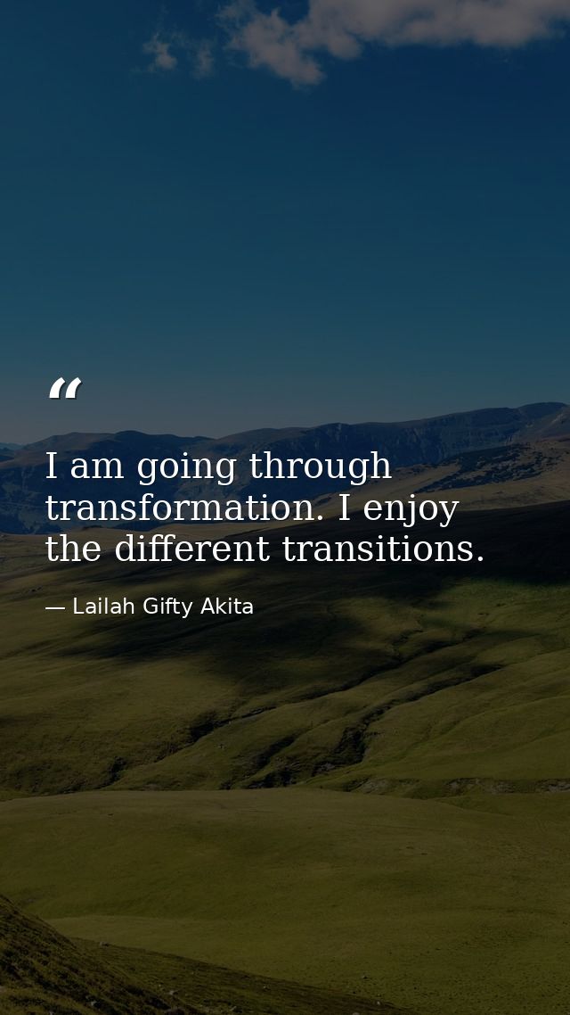 I am going through transformation. I enjoy the different transitions. — Lailah Gifty Akita