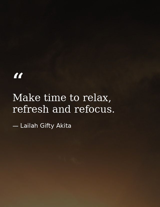 Make time to relax, refresh and refocus. — Lailah Gifty Akita