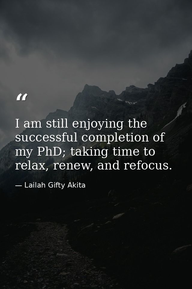 I am still enjoying the successful completion of my PhD; taking time to relax, renew, and refocus. — Lailah Gifty Akita