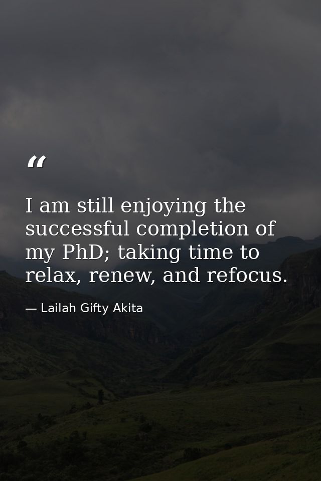I am still enjoying the successful completion of my PhD; taking time to relax, renew, and refocus. — Lailah Gifty Akita