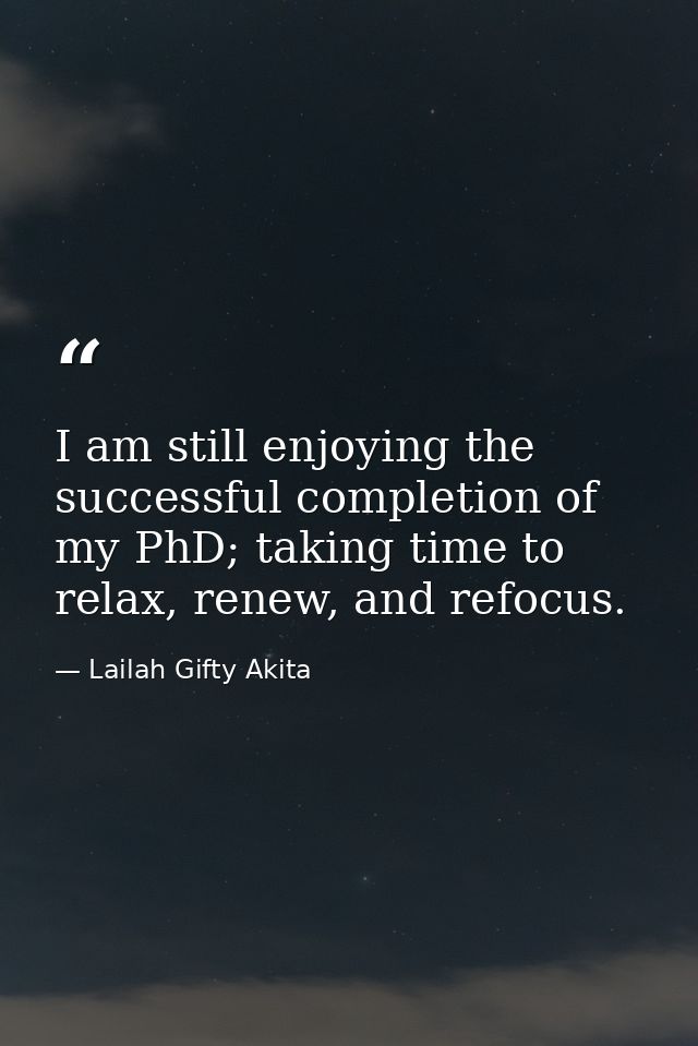 I am still enjoying the successful completion of my PhD; taking time to relax, renew, and refocus. — Lailah Gifty Akita