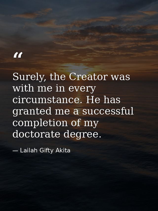 Surely, the Creator was with me in every circumstance. He has granted me a successful completion of my doctorate degree. — Lailah Gifty Akita