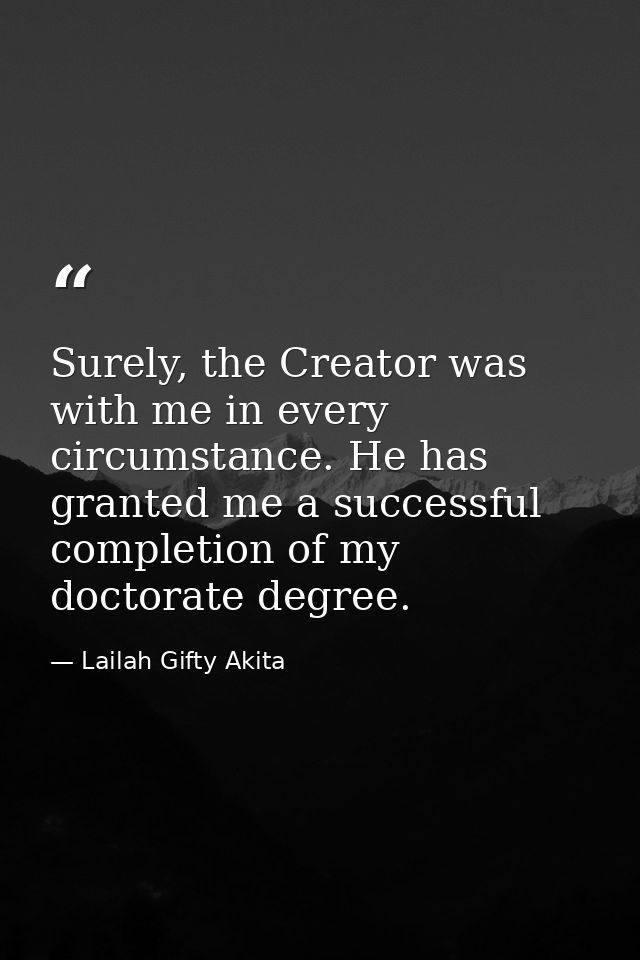 Surely, the Creator was with me in every circumstance. He has granted me a successful completion of my doctorate degree. — Lailah Gifty Akita