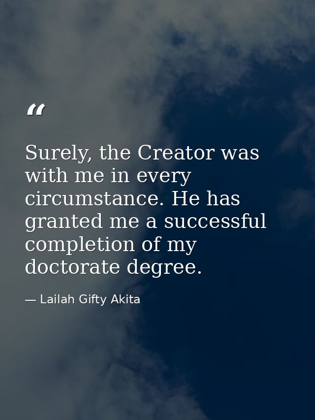 Surely, the Creator was with me in every circumstance. He has granted me a successful completion of my doctorate degree. — Lailah Gifty Akita