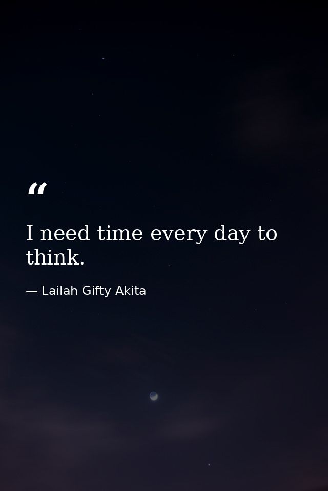 I need time every day to think. — Lailah Gifty Akita