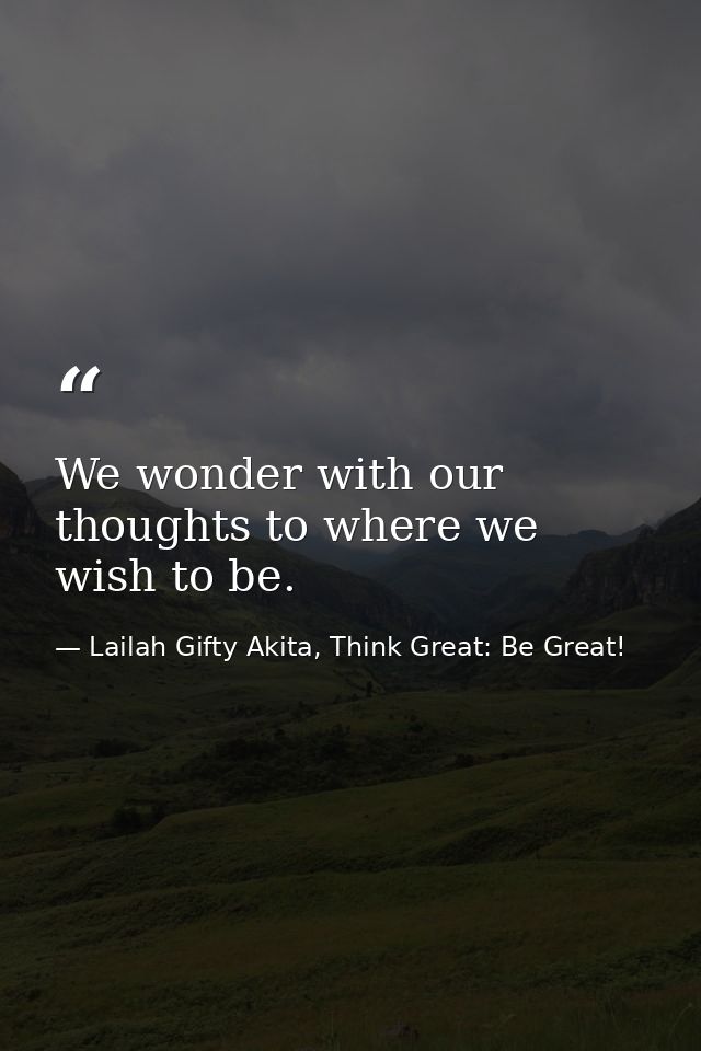 We wonder with our thoughts to where we wish to be. — Lailah Gifty Akita, Think Great: Be Great!