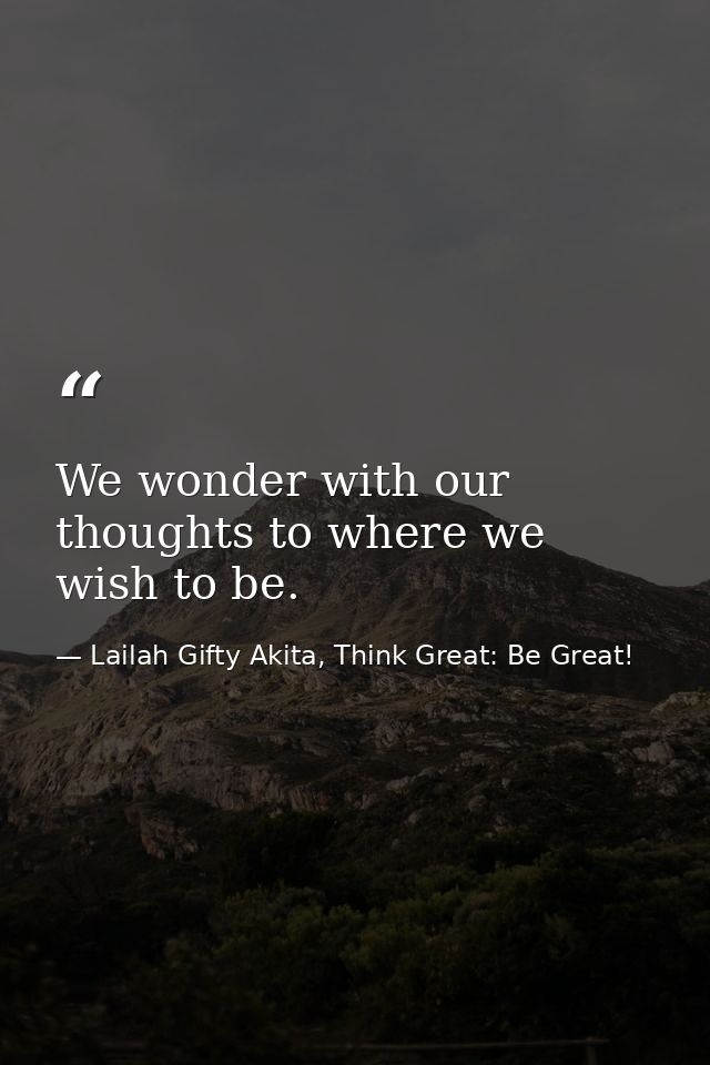 We wonder with our thoughts to where we wish to be. — Lailah Gifty Akita, Think Great: Be Great!