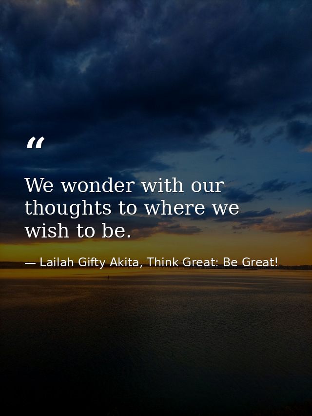 We wonder with our thoughts to where we wish to be. — Lailah Gifty Akita, Think Great: Be Great!