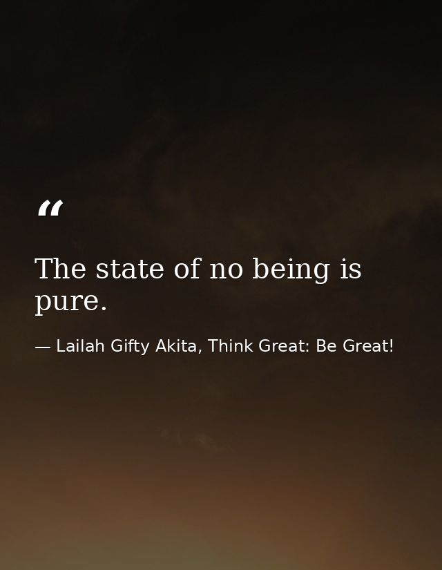 The state of no being is pure. — Lailah Gifty Akita, Think Great: Be Great!