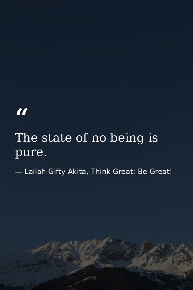 The state of no being is pure. — Lailah Gifty Akita, Think Great: Be Great!