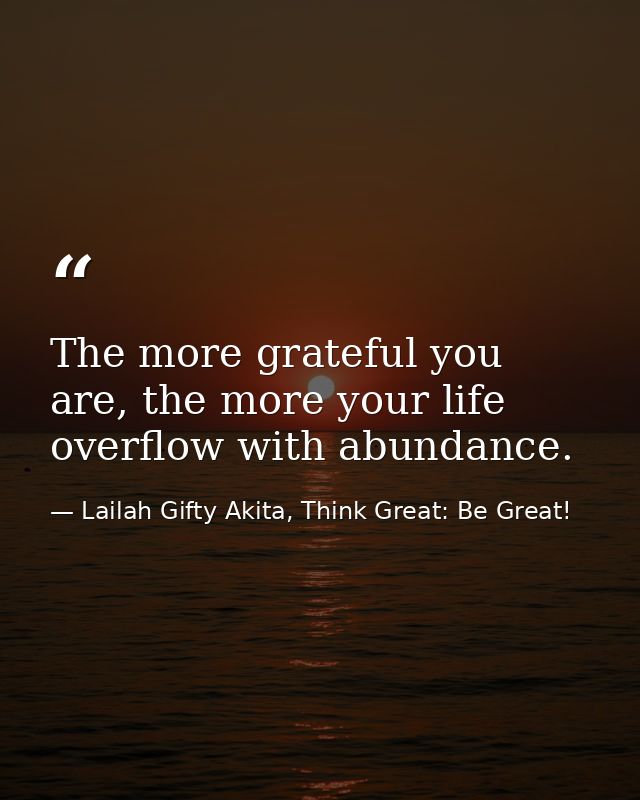 The more grateful you are, the more your life overflow with abundance. — Lailah Gifty Akita, Think Great: Be Great!