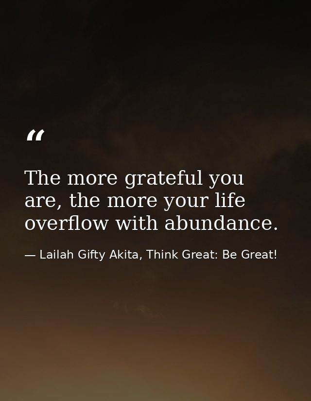 The more grateful you are, the more your life overflow with abundance. — Lailah Gifty Akita, Think Great: Be Great!