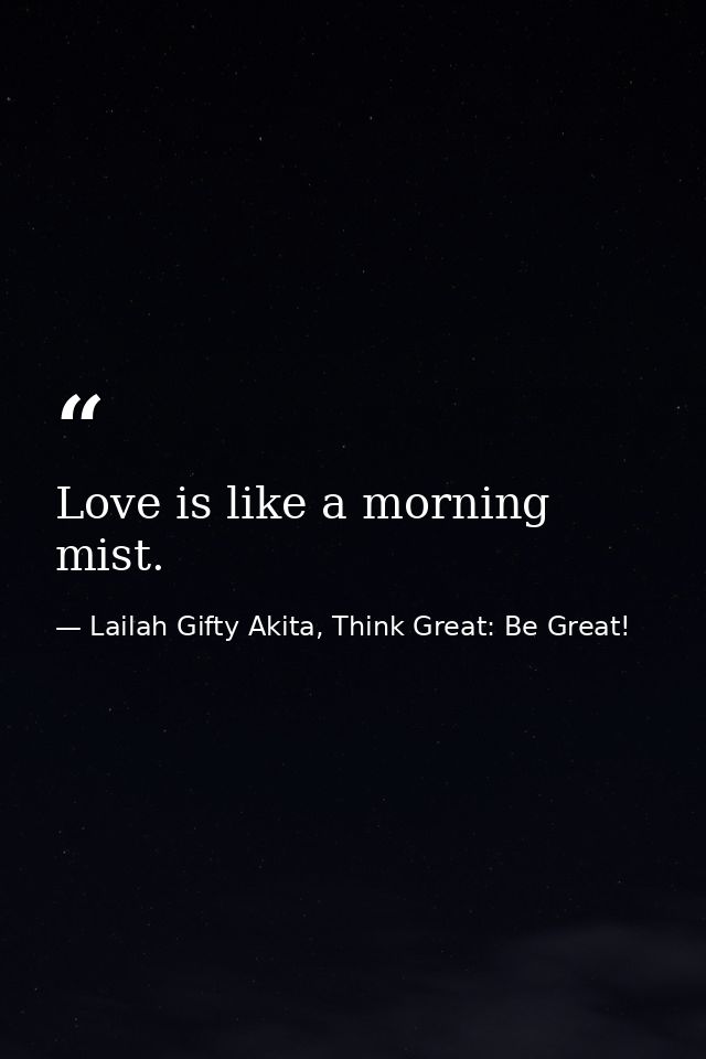 Love is like a morning mist. — Lailah Gifty Akita, Think Great: Be Great!