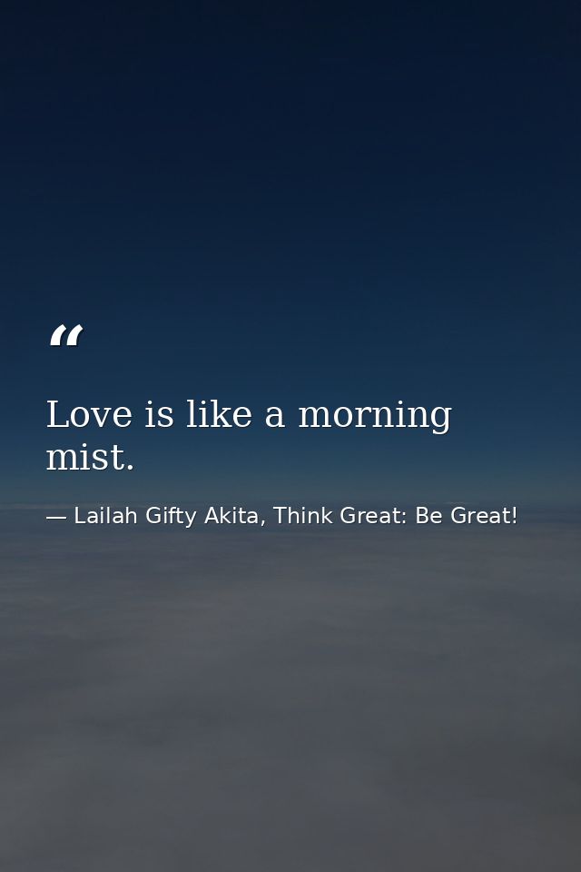 Love is like a morning mist. — Lailah Gifty Akita, Think Great: Be Great!