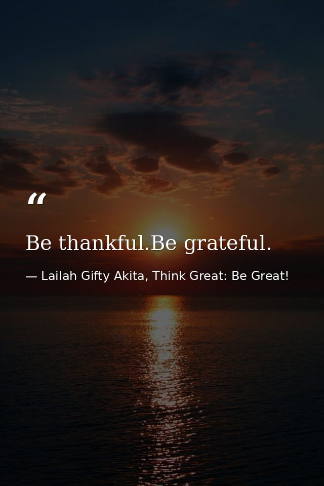 Be thankful.Be grateful. — Lailah Gifty Akita, Think Great: Be Great!