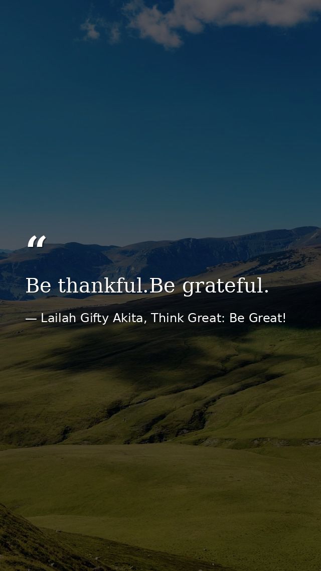 Be thankful.Be grateful. — Lailah Gifty Akita, Think Great: Be Great!
