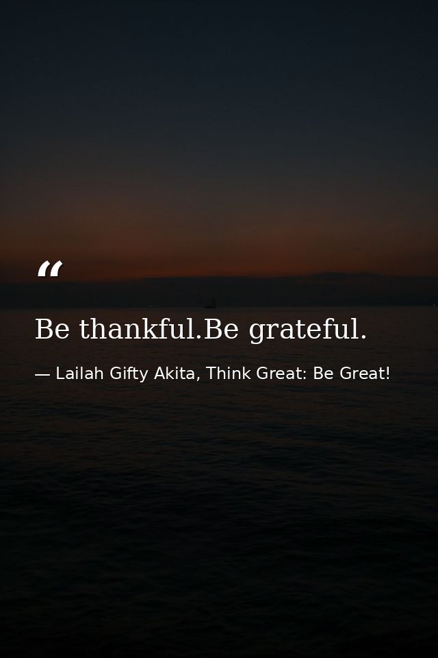 Be thankful.Be grateful. — Lailah Gifty Akita, Think Great: Be Great!