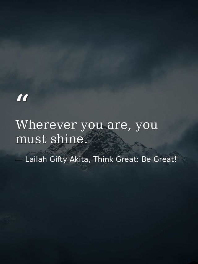 Wherever you are, you must shine. — Lailah Gifty Akita, Think Great: Be Great!