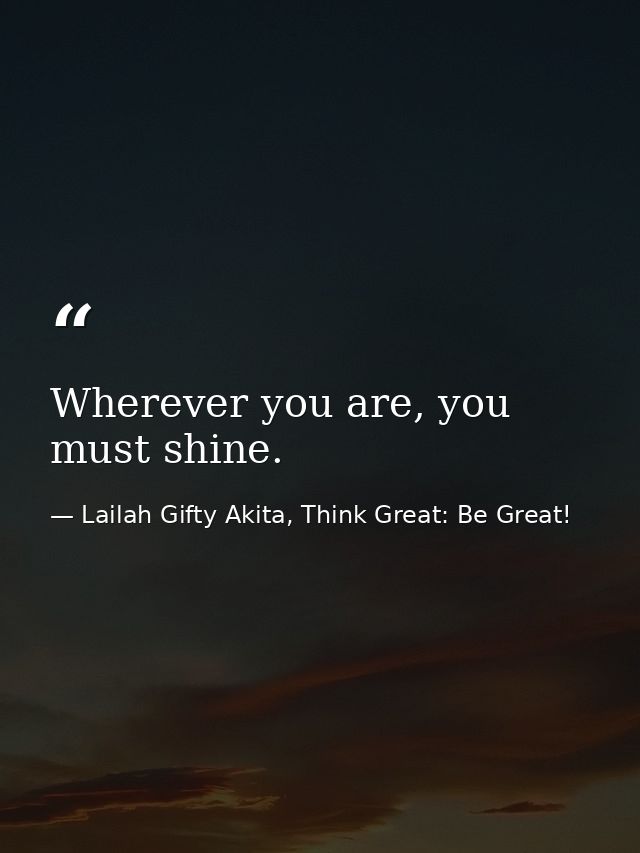 Wherever you are, you must shine. — Lailah Gifty Akita, Think Great: Be Great!