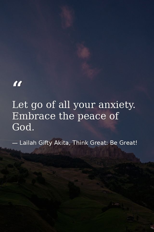 Let go of all your anxiety. Embrace the peace of God. — Lailah Gifty Akita, Think Great: Be Great!