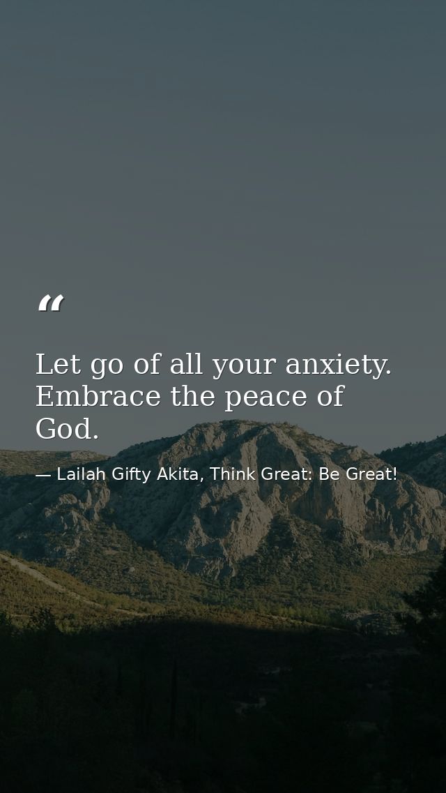 Let go of all your anxiety. Embrace the peace of God. — Lailah Gifty Akita, Think Great: Be Great!