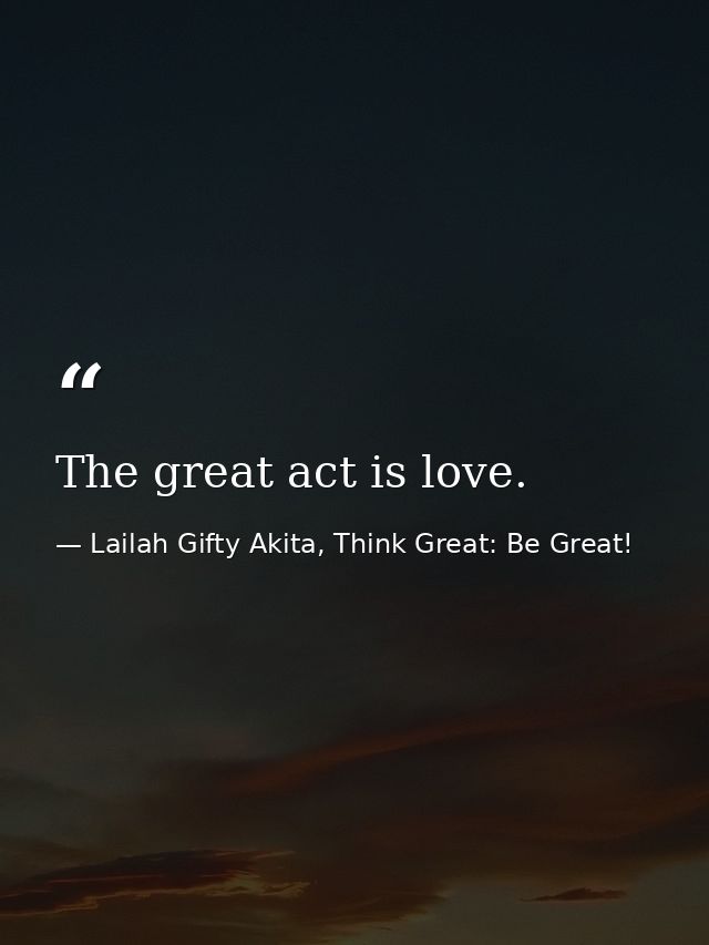 The great act is love. — Lailah Gifty Akita, Think Great: Be Great!